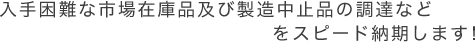 入手困難な市場在庫品及び製造中止品の調達などをスピード納期します！